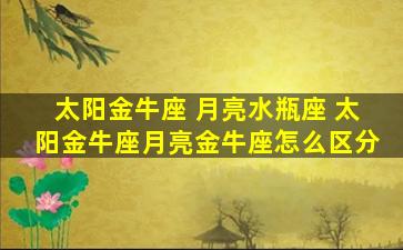 太阳金牛座 月亮水瓶座 太阳金牛座月亮金牛座怎么区分